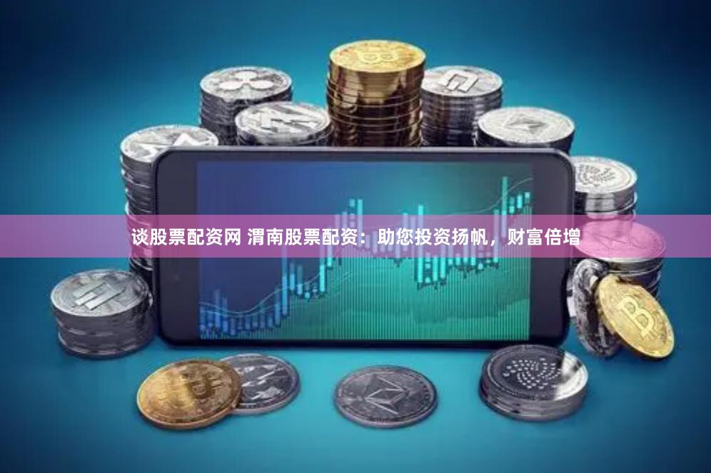 谈股票配资网 渭南股票配资：助您投资扬帆，财富倍增
