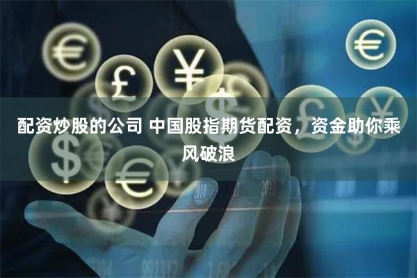 配资炒股的公司 中国股指期货配资，资金助你乘风破浪