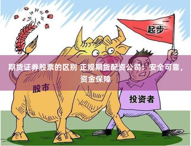 期货证券股票的区别 正规期货配资公司：安全可靠，资金保障