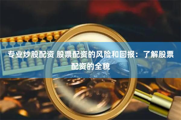 专业炒股配资 股票配资的风险和回报：了解股票配资的全貌