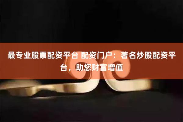 最专业股票配资平台 配资门户：著名炒股配资平台，助您财富增值
