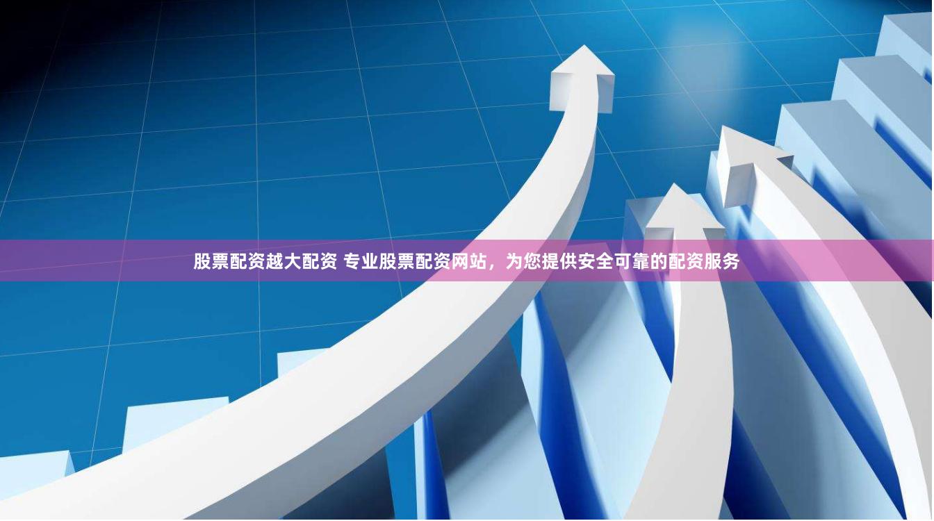 股票配资越大配资 专业股票配资网站，为您提供安全可靠的配资服务