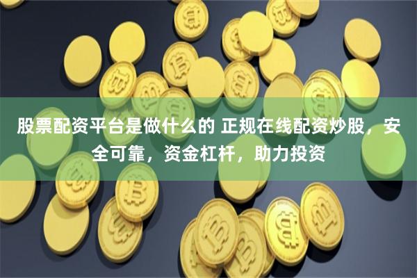 股票配资平台是做什么的 正规在线配资炒股，安全可靠，资金杠杆，助力投资