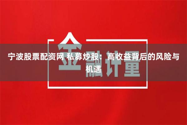 宁波股票配资网 私募炒股：高收益背后的风险与机遇