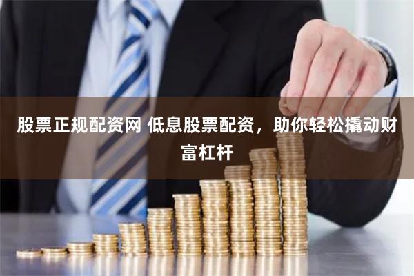 股票正规配资网 低息股票配资，助你轻松撬动财富杠杆