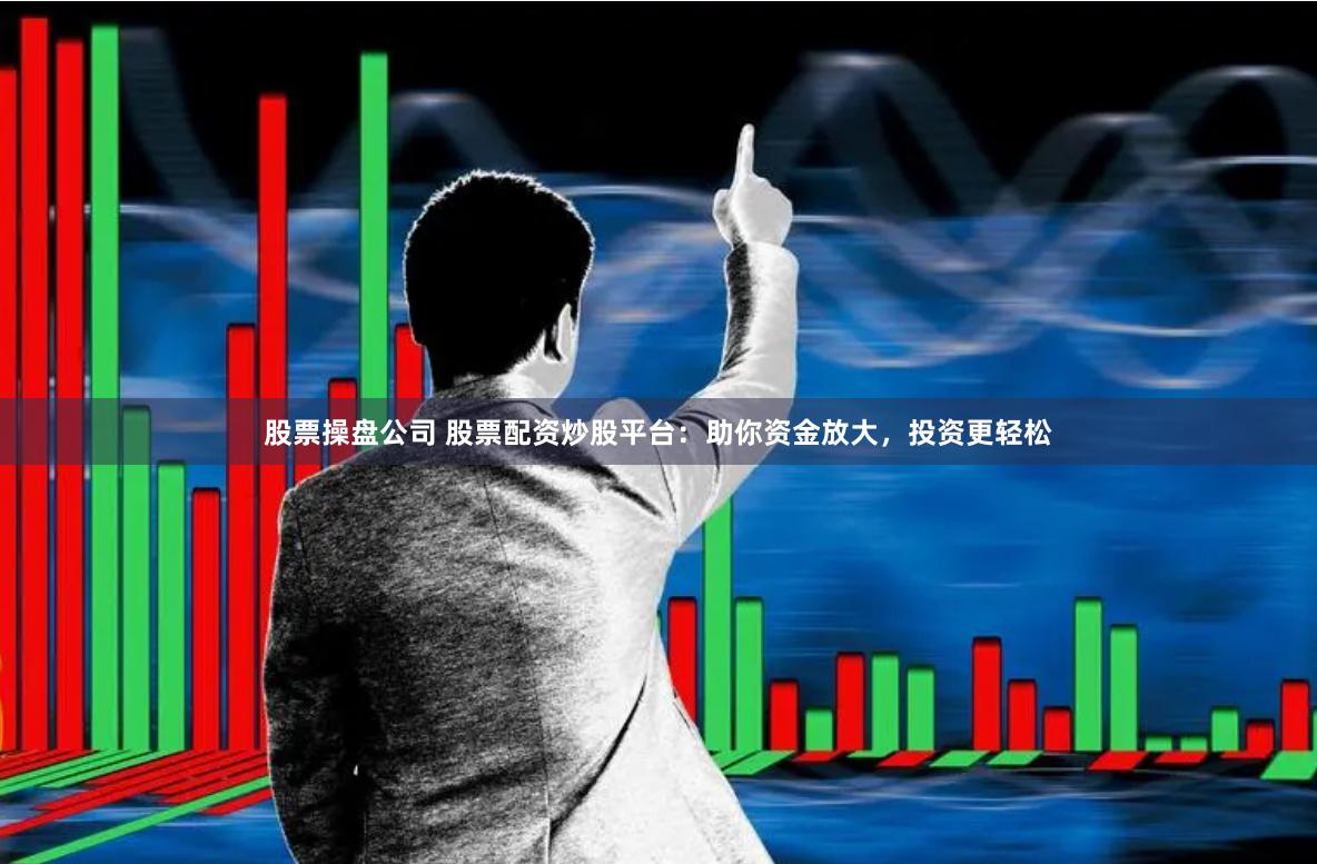 股票操盘公司 股票配资炒股平台：助你资金放大，投资更轻松