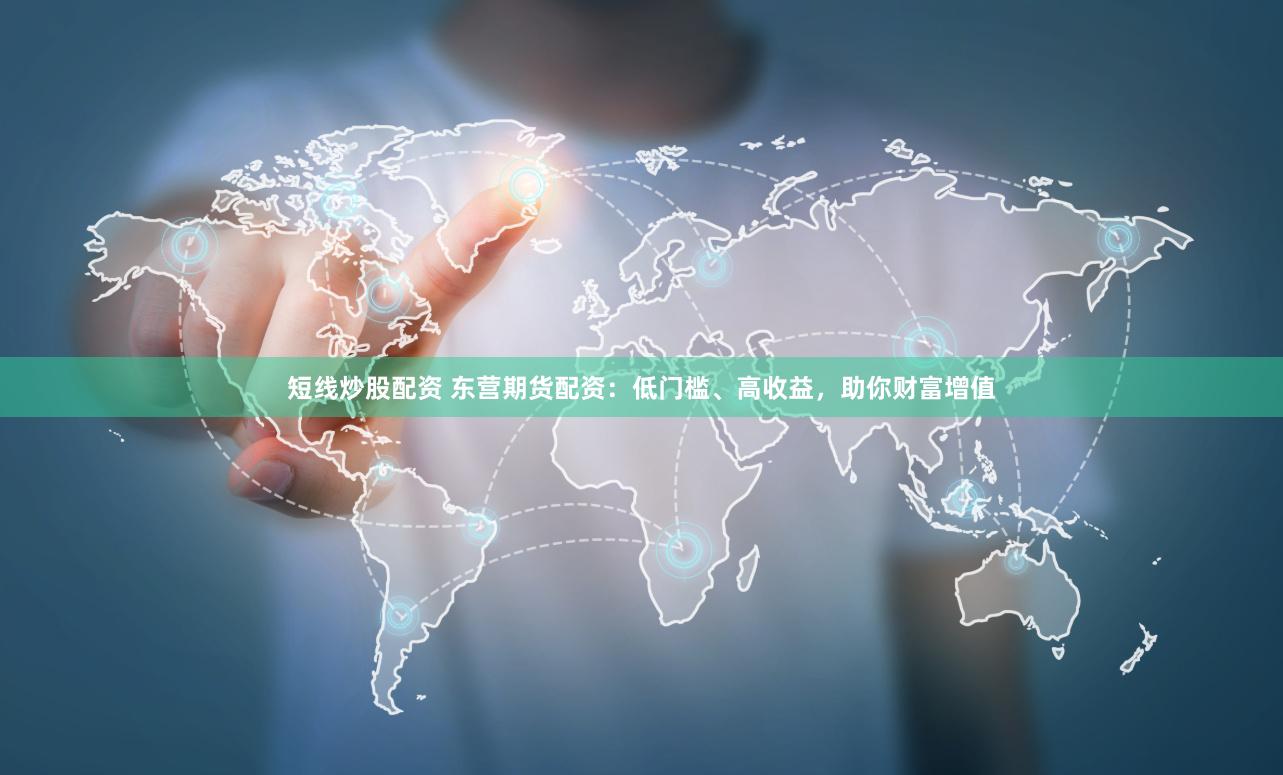 短线炒股配资 东营期货配资：低门槛、高收益，助你财富增值