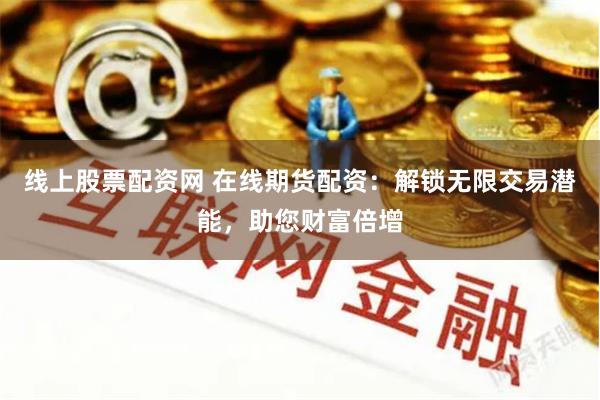 线上股票配资网 在线期货配资：解锁无限交易潜能，助您财富倍增
