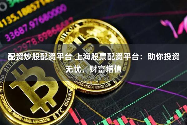 配资炒股配资平台 上海股票配资平台：助你投资无忧，财富增值