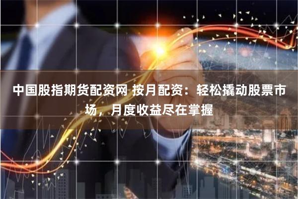 中国股指期货配资网 按月配资：轻松撬动股票市场，月度收益尽在掌握