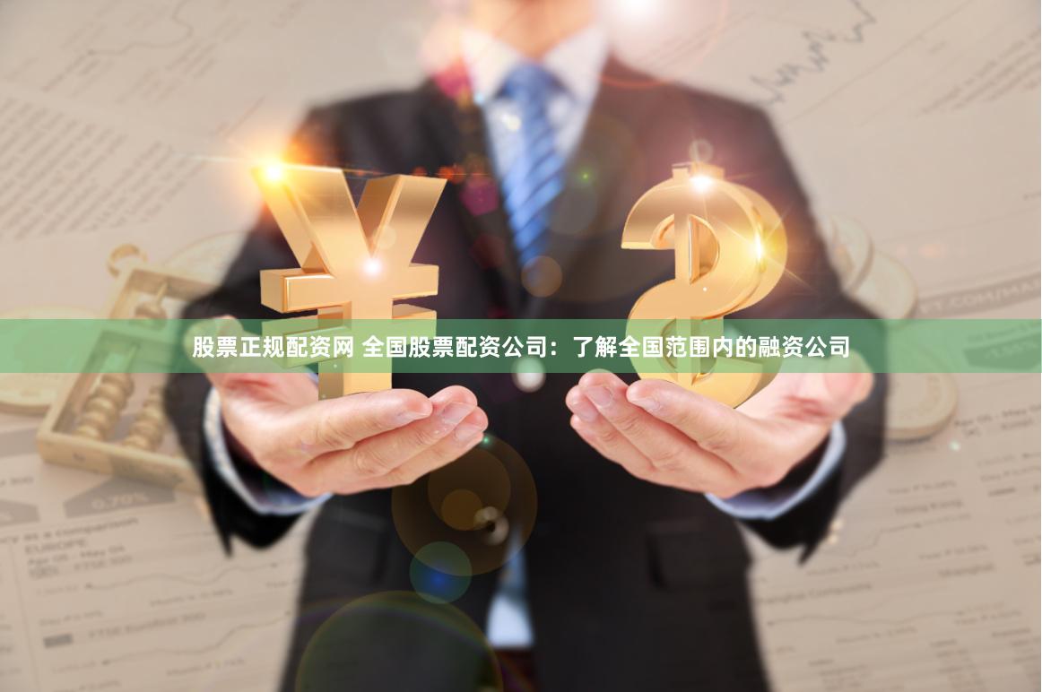 股票正规配资网 全国股票配资公司：了解全国范围内的融资公司