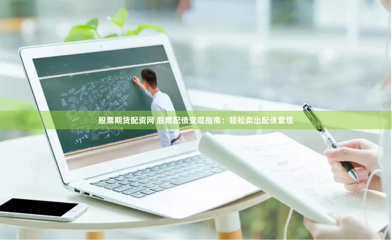 股票期货配资网 股票配债变现指南：轻松卖出配债套现