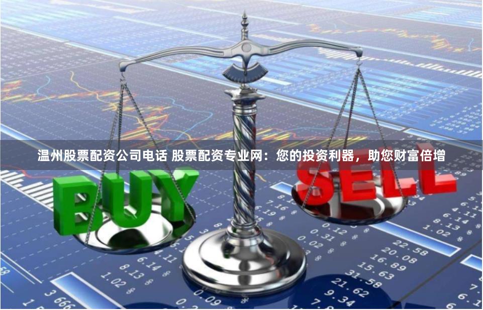 温州股票配资公司电话 股票配资专业网：您的投资利器，助您财富倍增