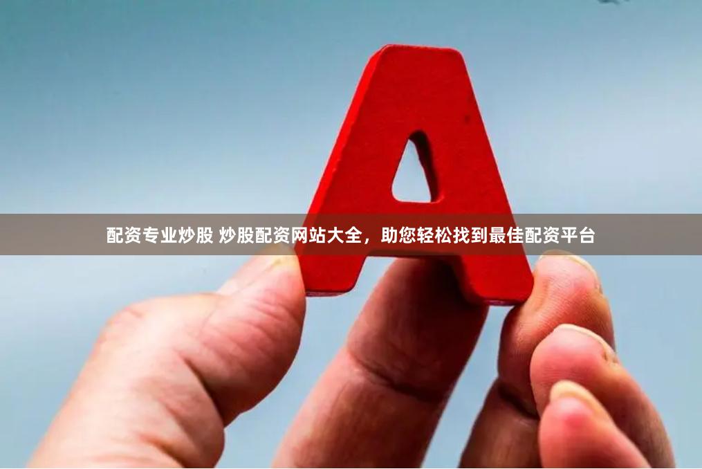 配资专业炒股 炒股配资网站大全，助您轻松找到最佳配资平台