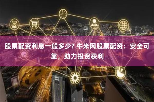 股票配资利息一般多少? 牛米网股票配资：安全可靠，助力投资获利