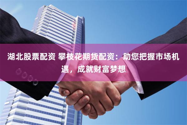 湖北股票配资 攀枝花期货配资：助您把握市场机遇，成就财富梦想