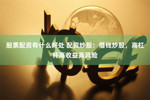股票配资有什么好处 配资炒股：借钱炒股，高杠杆高收益高风险