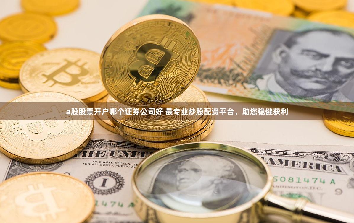 a股股票开户哪个证券公司好 最专业炒股配资平台，助您稳健获利