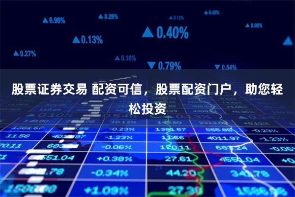股票证券交易 配资可信，股票配资门户，助您轻松投资
