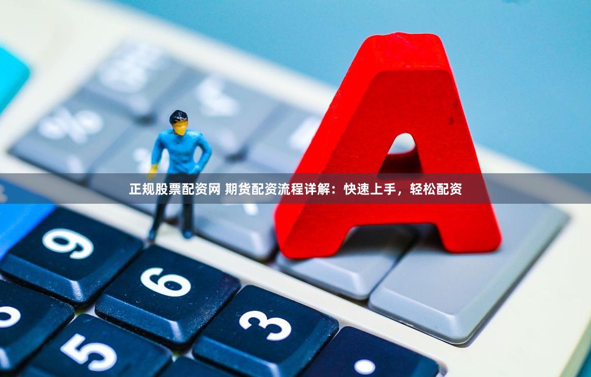 正规股票配资网 期货配资流程详解：快速上手，轻松配资