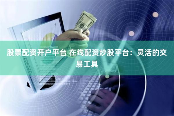 股票配资开户平台 在线配资炒股平台：灵活的交易工具