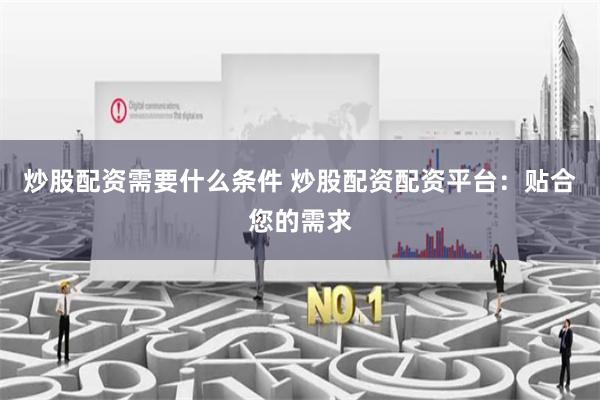炒股配资需要什么条件 炒股配资配资平台：贴合您的需求