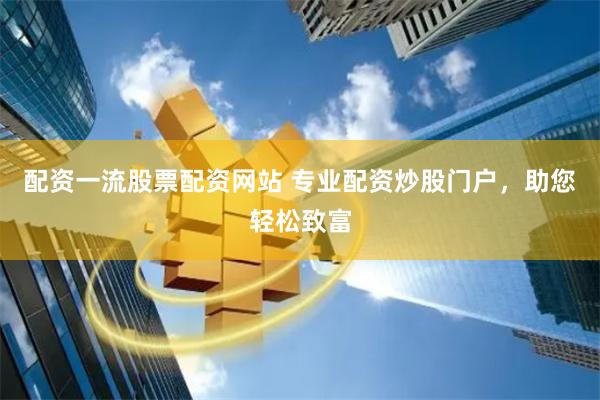 配资一流股票配资网站 专业配资炒股门户，助您轻松致富