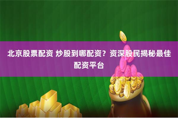 北京股票配资 炒股到哪配资？资深股民揭秘最佳配资平台