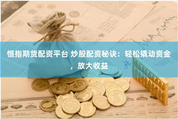 恒指期货配资平台 炒股配资秘诀：轻松撬动资金，放大收益