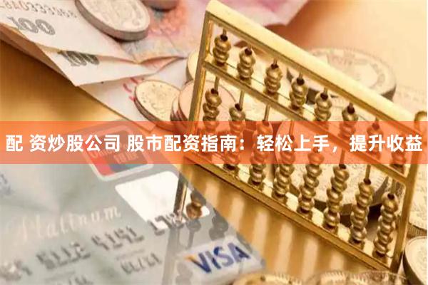 配 资炒股公司 股市配资指南：轻松上手，提升收益