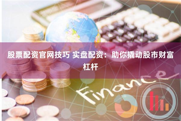 股票配资官网技巧 实盘配资：助你撬动股市财富杠杆