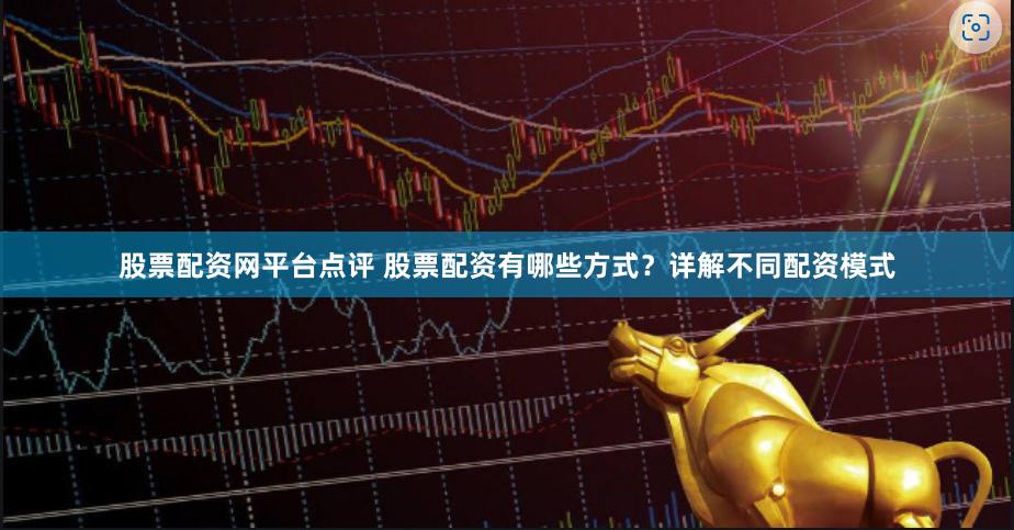 股票配资网平台点评 股票配资有哪些方式？详解不同配资模式