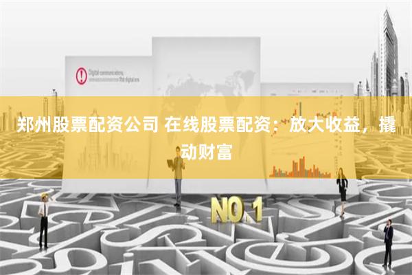 郑州股票配资公司 在线股票配资：放大收益，撬动财富