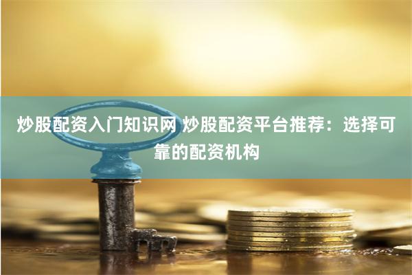 炒股配资入门知识网 炒股配资平台推荐：选择可靠的配资机构