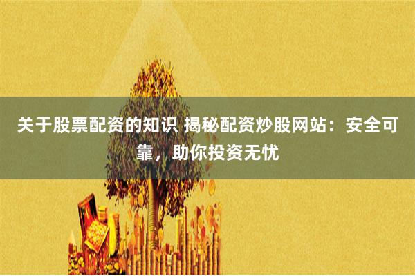 关于股票配资的知识 揭秘配资炒股网站：安全可靠，助你投资无忧