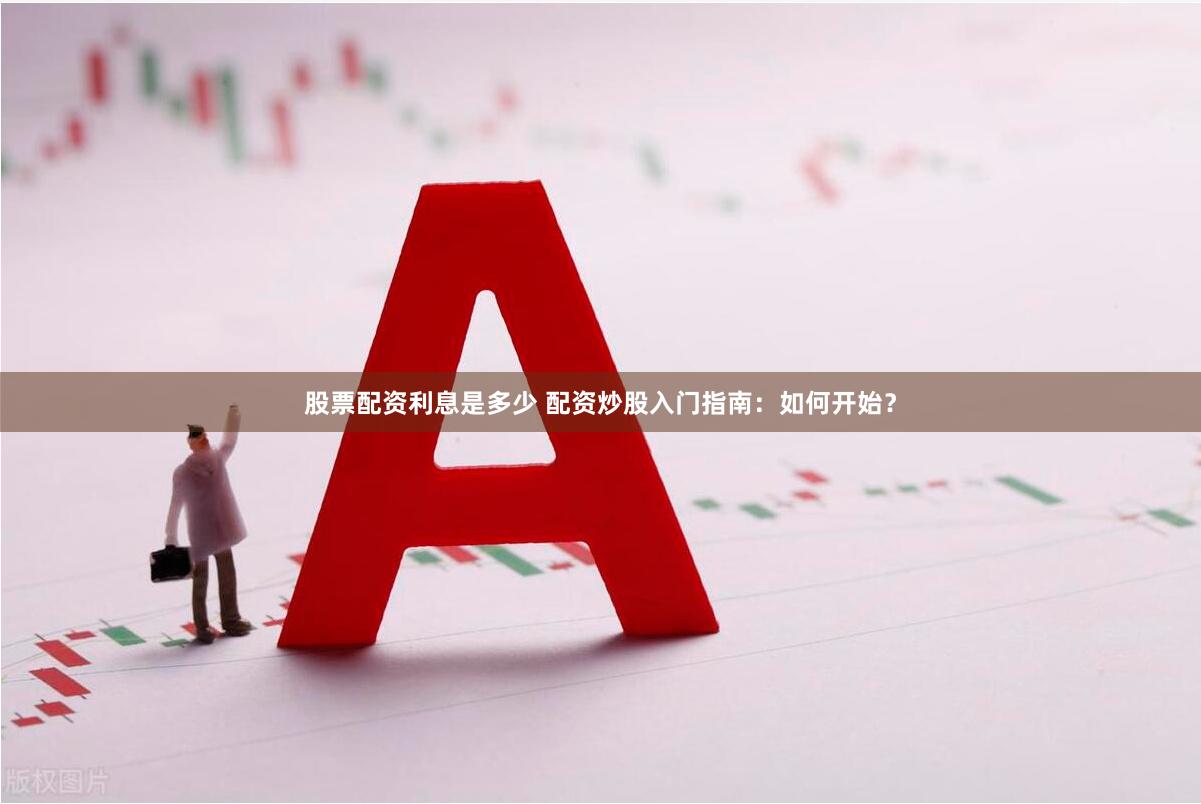 股票配资利息是多少 配资炒股入门指南：如何开始？
