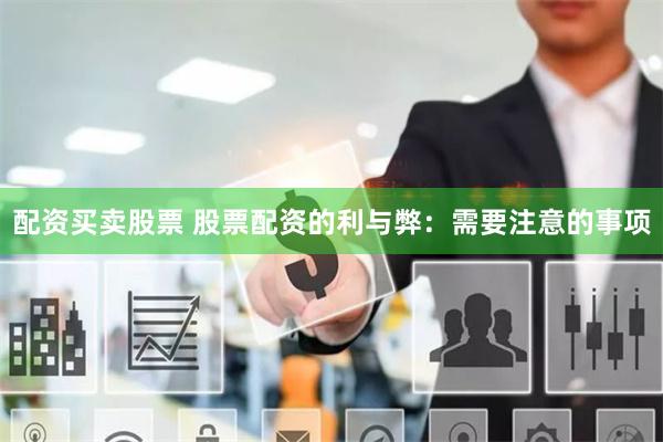 配资买卖股票 股票配资的利与弊：需要注意的事项