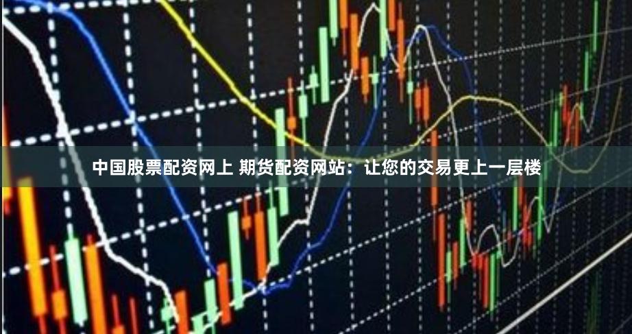 中国股票配资网上 期货配资网站：让您的交易更上一层楼