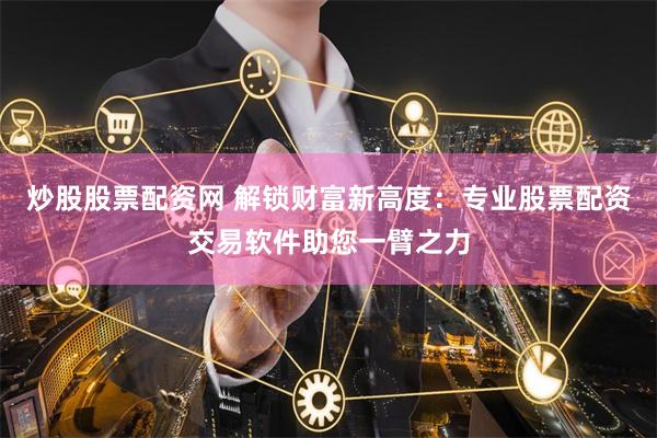 炒股股票配资网 解锁财富新高度：专业股票配资交易软件助您一臂之力