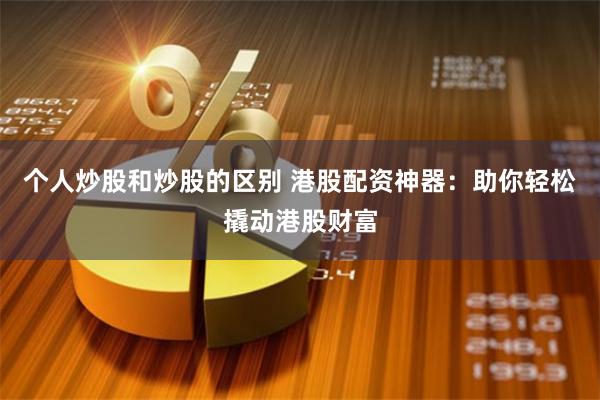 个人炒股和炒股的区别 港股配资神器：助你轻松撬动港股财富