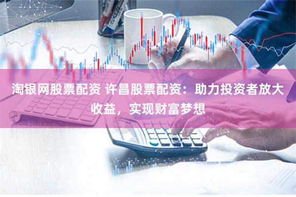 淘银网股票配资 许昌股票配资：助力投资者放大收益，实现财富梦想