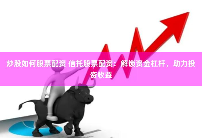炒股如何股票配资 信托股票配资：解锁资金杠杆，助力投资收益