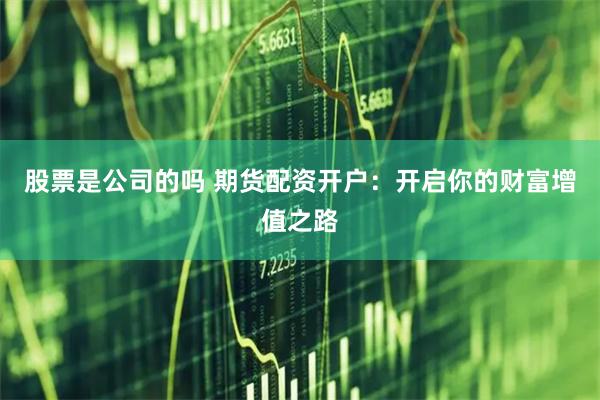 股票是公司的吗 期货配资开户：开启你的财富增值之路