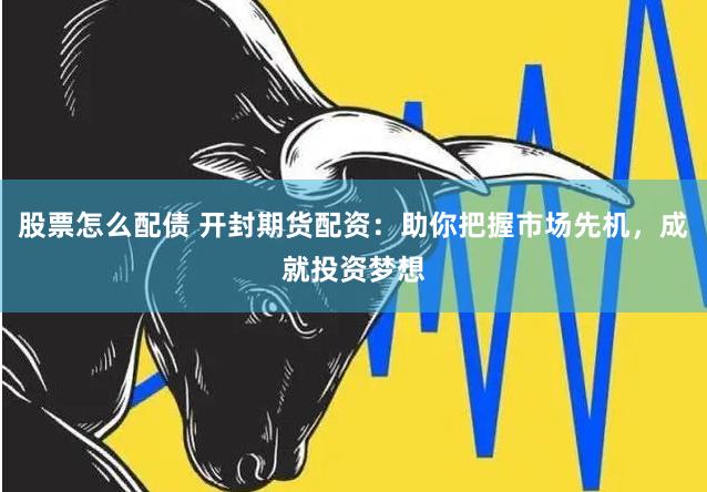 股票怎么配债 开封期货配资：助你把握市场先机，成就投资梦想