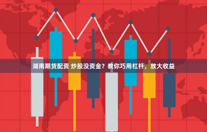 湖南期货配资 炒股没资金？教你巧用杠杆，放大收益