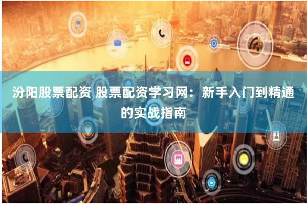 汾阳股票配资 股票配资学习网：新手入门到精通的实战指南