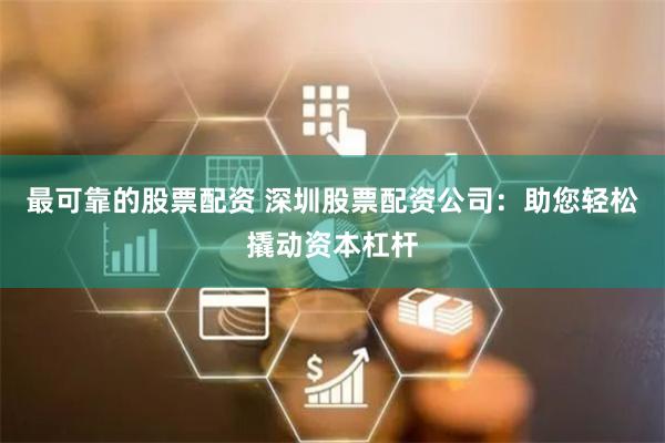 最可靠的股票配资 深圳股票配资公司：助您轻松撬动资本杠杆
