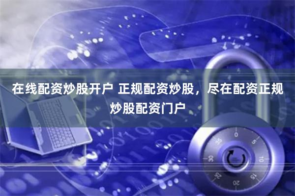 在线配资炒股开户 正规配资炒股，尽在配资正规炒股配资门户