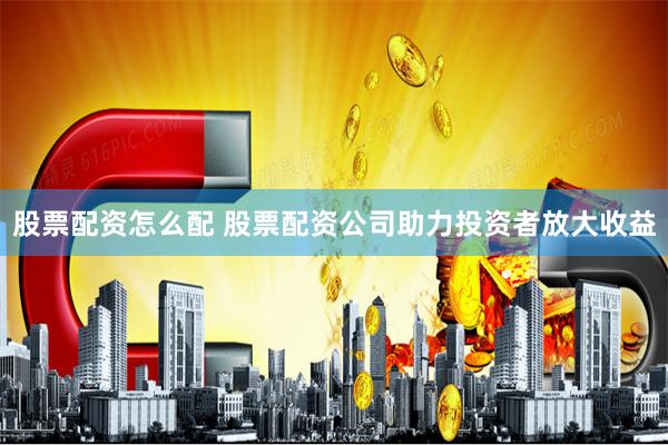 股票配资怎么配 股票配资公司助力投资者放大收益