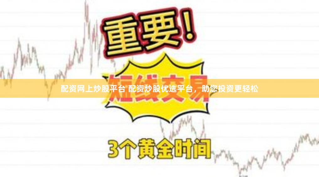 配资网上炒股平台 配资炒股优选平台，助您投资更轻松